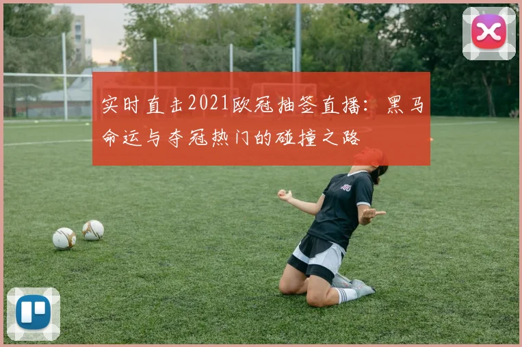 实时直击2021欧冠抽签直播:黑马命运与夺冠热门的碰撞之路