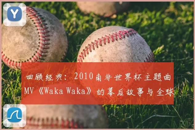 回顾经典：2010南非世界杯主题曲MV《Waka Waka》的幕后故事与全球影响